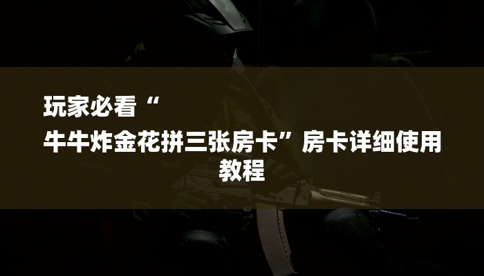 玩家必看“
牛牛炸金花拼三张房卡”房卡详细使用教程 玩家必看“
牛牛炸金花拼三张房卡”房卡详细使用教程