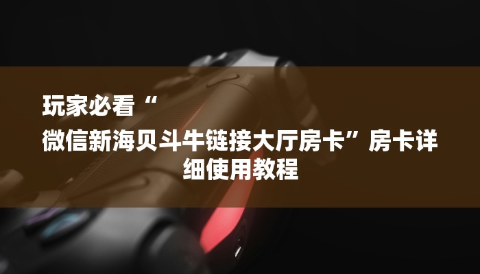 玩家必看“
微信新海贝斗牛链接大厅房卡”房卡详细使用教程