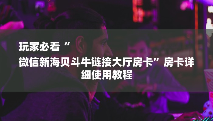 玩家必看“
微信新海贝斗牛链接大厅房卡”房卡详细使用教程