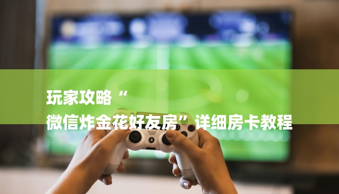 房卡攻略“微信怎么建房玩炸 金花”详细房卡教程