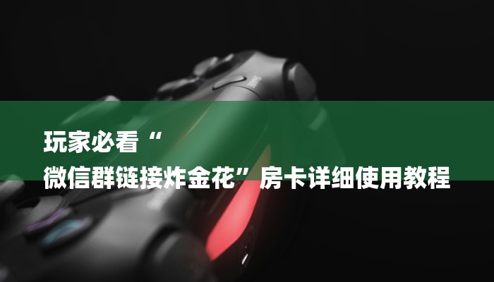 玩家必看“
微信群链接炸金花”房卡详细使用教程