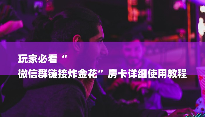 玩家必看“
微信群链接炸金花”房卡详细使用教程