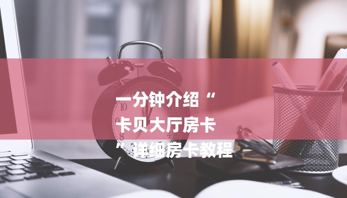 一分钟介绍“
卡贝大厅房卡
”详细房卡教程