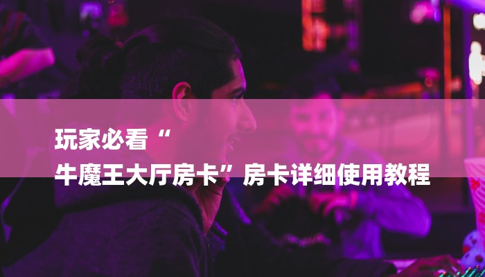 玩家必看“
牛魔王大厅房卡”房卡详细使用教程