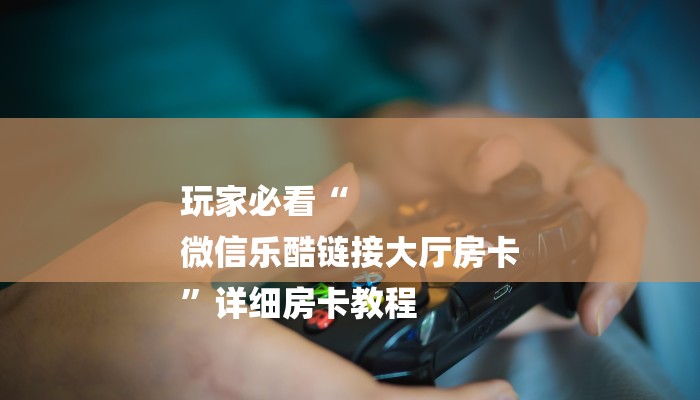 玩家必看“
微信乐酷链接大厅房卡
”详细房卡教程