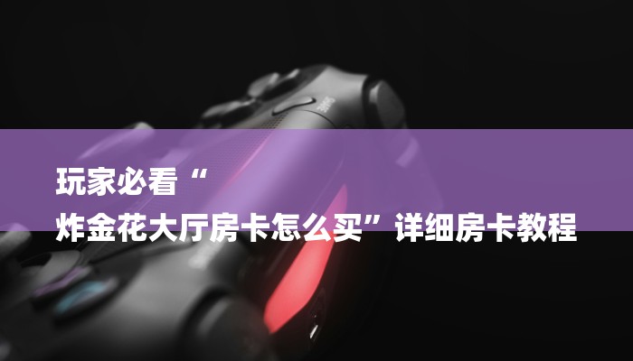 玩家必看“
炸金花大厅房卡怎么买”详细房卡教程 玩家必看“
炸金花大厅房卡怎么买”详细房卡教程