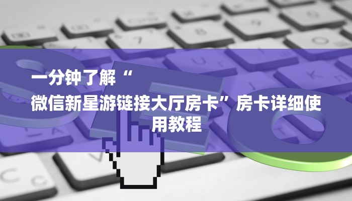 一分钟了解“
微信新星游链接大厅房卡”房卡详细使用教程 一分钟了解“
微信新星游链接大厅房卡”房卡详细使用教程