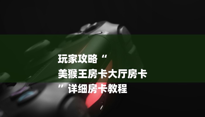 玩家攻略“
美猴王房卡大厅房卡
”详细房卡教程 玩家攻略“
美猴王房卡大厅房卡
”详细房卡教程