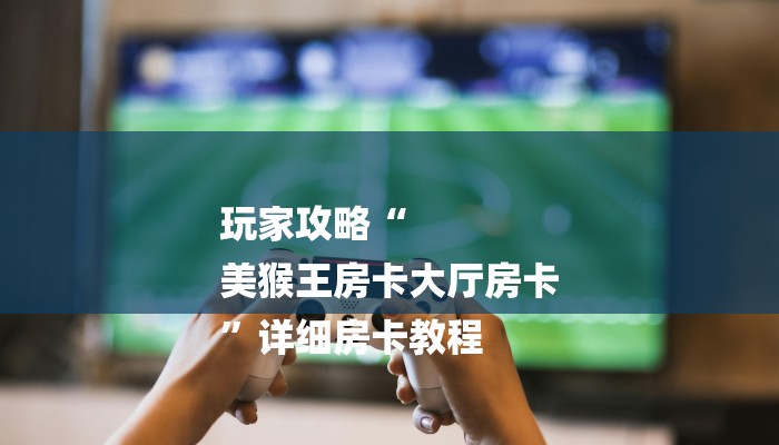 玩家攻略“
美猴王房卡大厅房卡
”详细房卡教程 玩家攻略“
美猴王房卡大厅房卡
”详细房卡教程