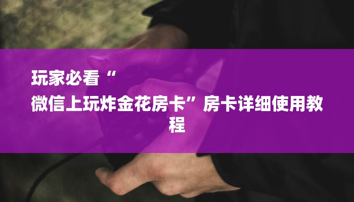 玩家必看“
微信上玩炸金花房卡”房卡详细使用教程 玩家必看“
微信上玩炸金花房卡”房卡详细使用教程
