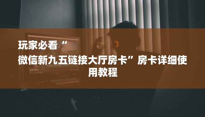 玩家必看“
微信新九五链接大厅房卡”房卡详细使用教程 玩家必看“
微信新九五链接大厅房卡”房卡详细使用教程