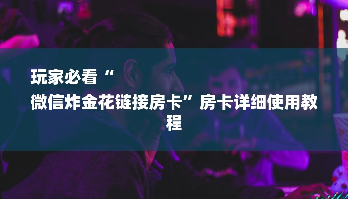 玩家必看“
微信炸金花链接房卡”房卡详细使用教程 玩家必看“
微信炸金花链接房卡”房卡详细使用教程