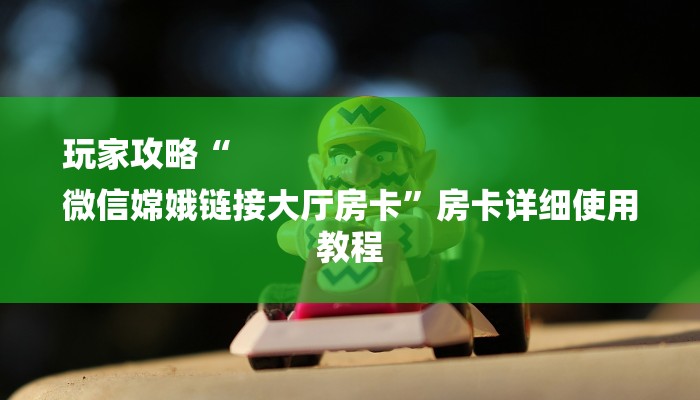 玩家攻略“
微信嫦娥链接大厅房卡”房卡详细使用教程 玩家攻略“
微信嫦娥链接大厅房卡”房卡详细使用教程