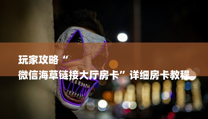 玩家攻略“
微信海草链接大厅房卡”详细房卡教程 玩家攻略“
微信海草链接大厅房卡”详细房卡教程