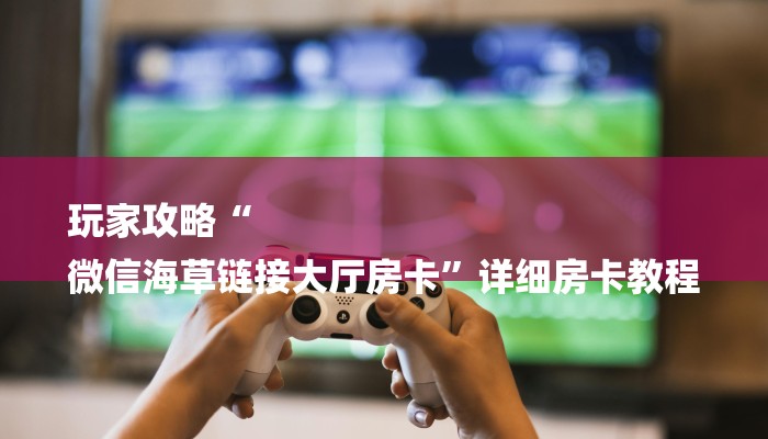 玩家攻略“
微信海草链接大厅房卡”详细房卡教程 玩家攻略“
微信海草链接大厅房卡”详细房卡教程