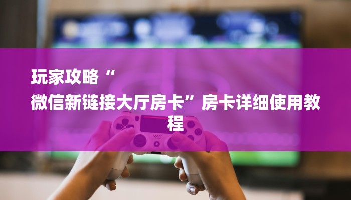 玩家攻略“
微信新链接大厅房卡”房卡详细使用教程 玩家攻略“
微信新链接大厅房卡”房卡详细使用教程