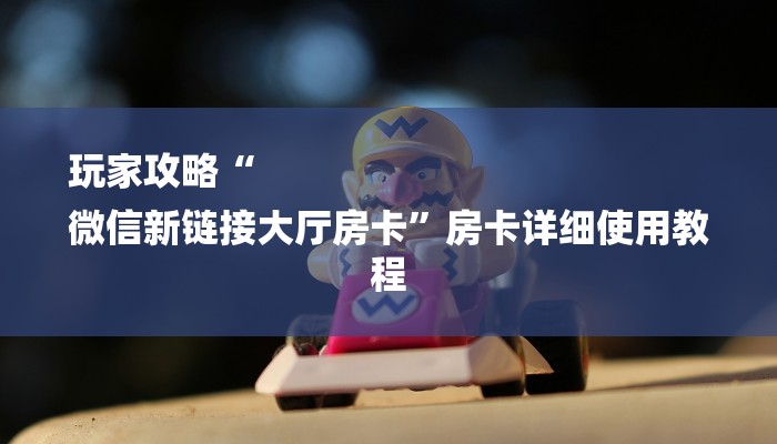 玩家攻略“
微信新链接大厅房卡”房卡详细使用教程 玩家攻略“
微信新链接大厅房卡”房卡详细使用教程
