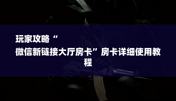玩家攻略“
微信新链接大厅房卡”房卡详细使用教程 玩家攻略“
微信新链接大厅房卡”房卡详细使用教程