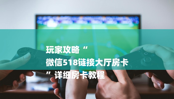 玩家攻略“
微信518链接大厅房卡
”详细房卡教程 玩家攻略“
微信518链接大厅房卡
”详细房卡教程