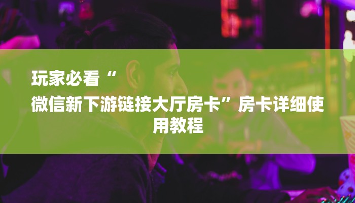 玩家必看“
微信新下游链接大厅房卡”房卡详细使用教程 玩家必看“
微信新下游链接大厅房卡”房卡详细使用教程