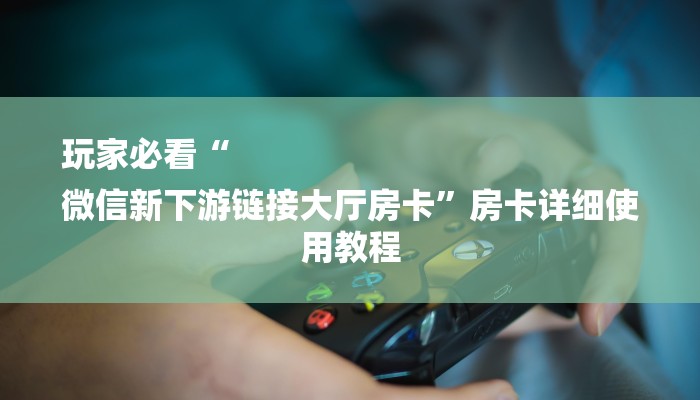 玩家必看“
微信新下游链接大厅房卡”房卡详细使用教程 玩家必看“
微信新下游链接大厅房卡”房卡详细使用教程
