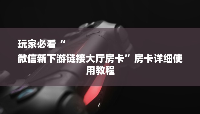 玩家必看“
微信新下游链接大厅房卡”房卡详细使用教程 玩家必看“
微信新下游链接大厅房卡”房卡详细使用教程