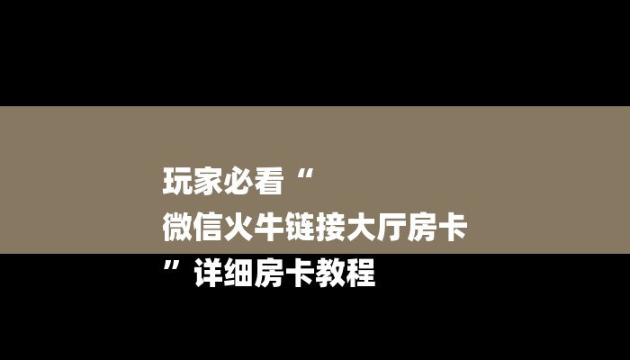 玩家必看“
微信火牛链接大厅房卡
”详细房卡教程 玩家必看“
微信火牛链接大厅房卡
”详细房卡教程