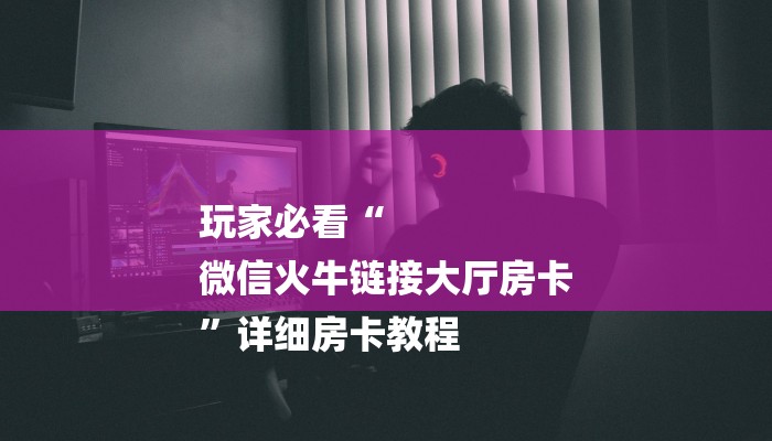 玩家必看“
微信火牛链接大厅房卡
”详细房卡教程 玩家必看“
微信火牛链接大厅房卡
”详细房卡教程