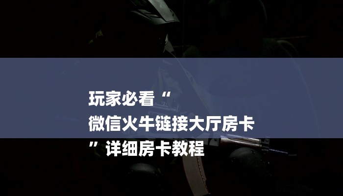 玩家必看“
微信火牛链接大厅房卡
”详细房卡教程 玩家必看“
微信火牛链接大厅房卡
”详细房卡教程