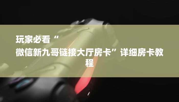 玩家必看“
微信新九哥链接大厅房卡”详细房卡教程
