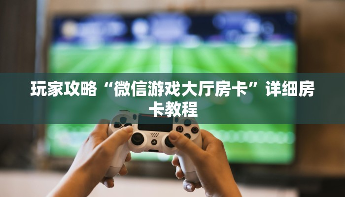 玩家攻略“微信游戏大厅房卡”详细房卡教程 玩家攻略“微信游戏大厅房卡”详细房卡教程