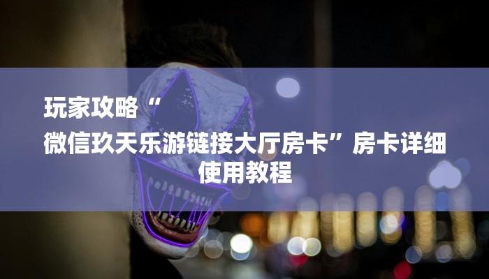 玩家攻略“
微信玖天乐游链接大厅房卡”房卡详细使用教程