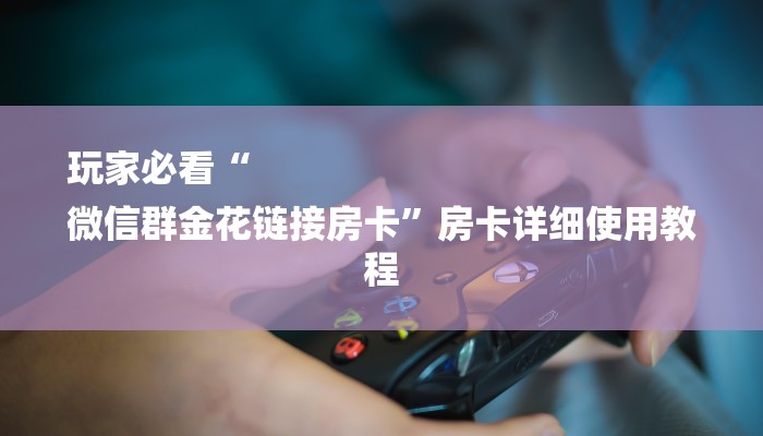 玩家必看“
微信群金花链接房卡”房卡详细使用教程