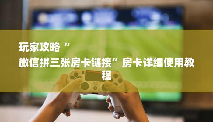 玩家攻略“
微信拼三张房卡链接”房卡详细使用教程 玩家攻略“
微信拼三张房卡链接”房卡详细使用教程