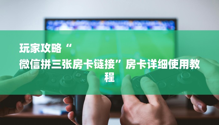 玩家攻略“
微信拼三张房卡链接”房卡详细使用教程 玩家攻略“
微信拼三张房卡链接”房卡详细使用教程