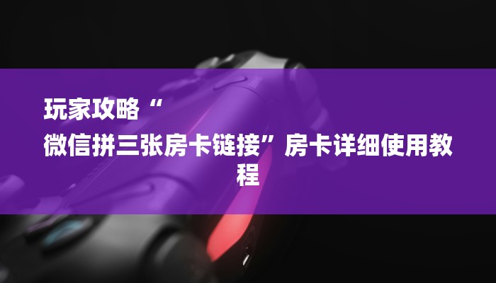 玩家攻略“
微信拼三张房卡链接”房卡详细使用教程 玩家攻略“
微信拼三张房卡链接”房卡详细使用教程