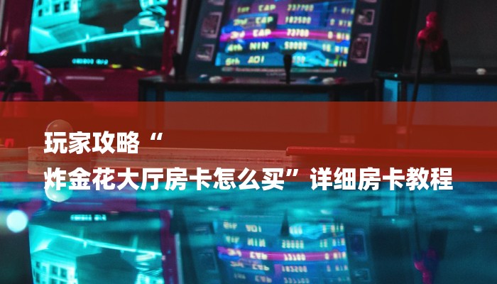 玩家攻略“
炸金花大厅房卡怎么买”详细房卡教程 玩家攻略“
炸金花大厅房卡怎么买”详细房卡教程