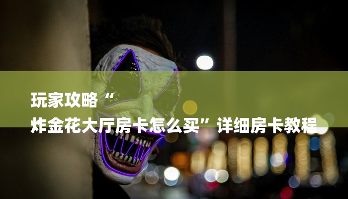 玩家攻略“
炸金花大厅房卡怎么买”详细房卡教程 玩家攻略“
炸金花大厅房卡怎么买”详细房卡教程