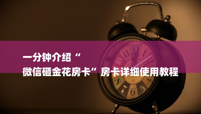 一分钟介绍“
微信砸金花房卡”房卡详细使用教程 一分钟介绍“
微信砸金花房卡”房卡详细使用教程
