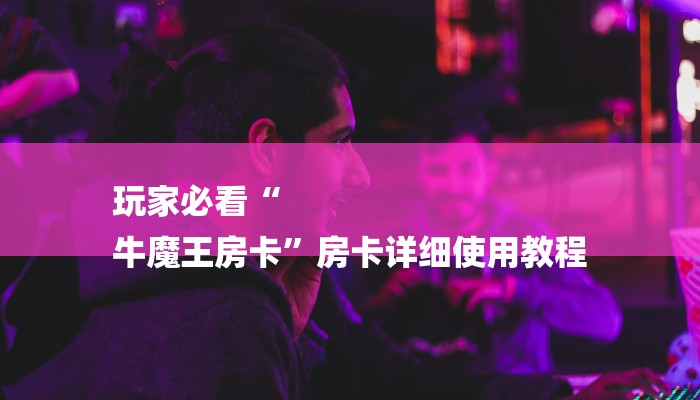 玩家必看“
牛魔王房卡”房卡详细使用教程