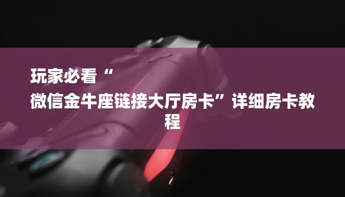 玩家必看“
微信金牛座链接大厅房卡”详细房卡教程 玩家必看“
微信金牛座链接大厅房卡”详细房卡教程
