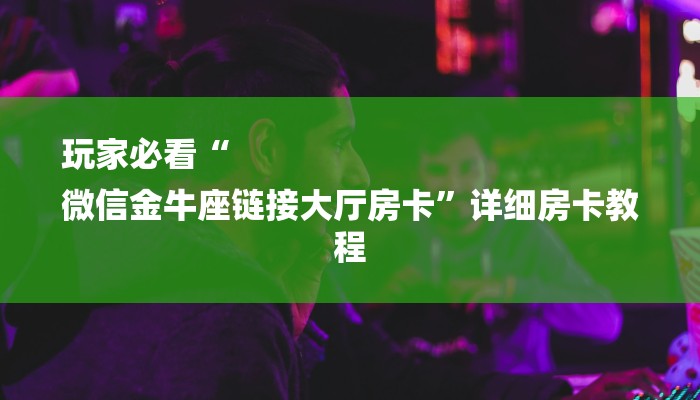 玩家必看“
微信金牛座链接大厅房卡”详细房卡教程 玩家必看“
微信金牛座链接大厅房卡”详细房卡教程