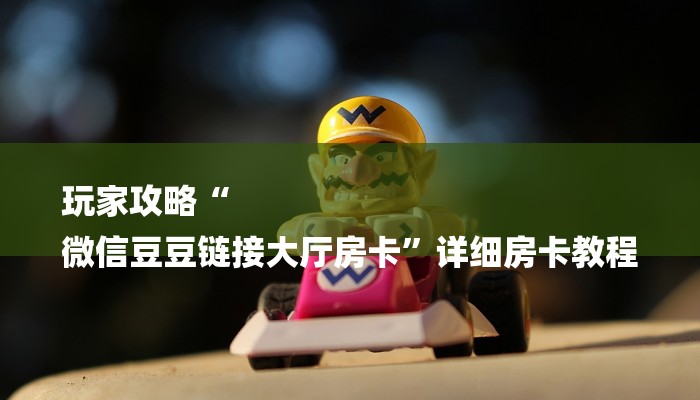 玩家攻略“
微信豆豆链接大厅房卡”详细房卡教程 玩家攻略“
微信豆豆链接大厅房卡”详细房卡教程