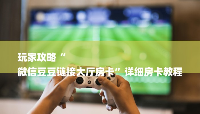 玩家攻略“
微信豆豆链接大厅房卡”详细房卡教程 玩家攻略“
微信豆豆链接大厅房卡”详细房卡教程