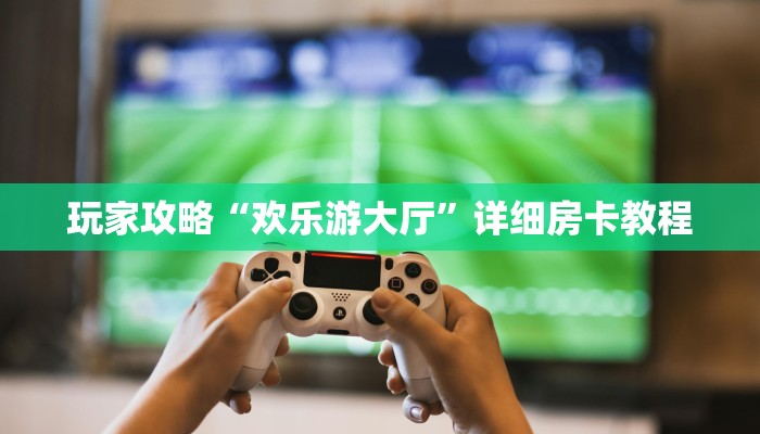 玩家攻略“欢乐游大厅”详细房卡教程 玩家攻略“欢乐游大厅”详细房卡教程