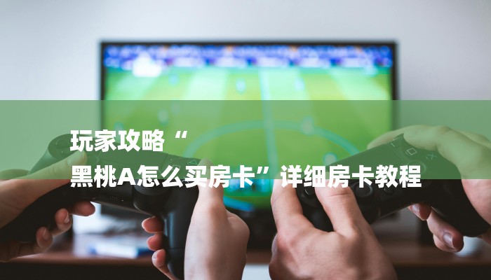 玩家攻略“
黑桃A怎么买房卡”详细房卡教程 玩家攻略“
黑桃A怎么买房卡”详细房卡教程