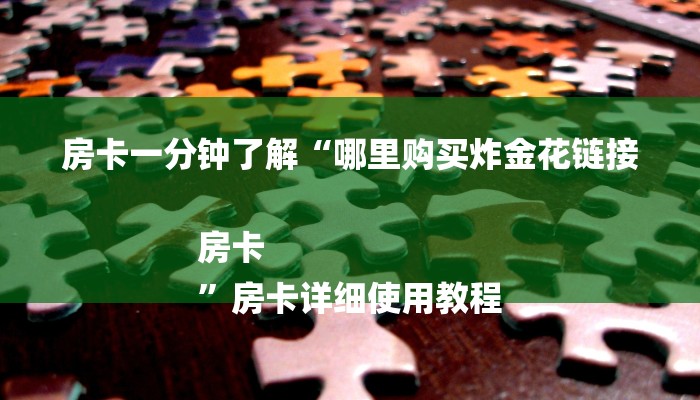房卡一分钟了解“哪里购买炸金花链接房卡
”房卡详细使用教程 房卡一分钟了解“哪里购买炸金花链接房卡
”房卡详细使用教程