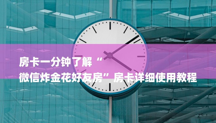 房卡一分钟了解“
微信炸金花好友房”房卡详细使用教程 房卡一分钟了解“
微信炸金花好友房”房卡详细使用教程