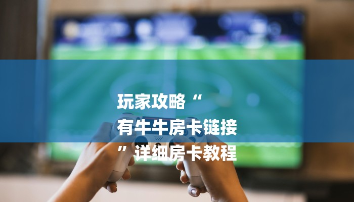 玩家攻略“
有牛牛房卡链接
”详细房卡教程 玩家攻略“
有牛牛房卡链接
”详细房卡教程