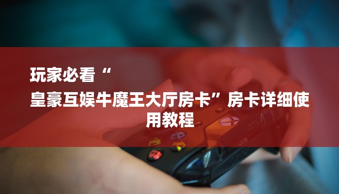 玩家必看“
皇豪互娱牛魔王大厅房卡”房卡详细使用教程 玩家必看“
皇豪互娱牛魔王大厅房卡”房卡详细使用教程